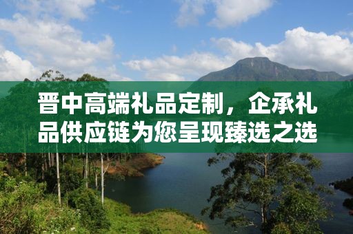 晋中高端礼品定制，企承礼品供应链为您呈现臻选之选